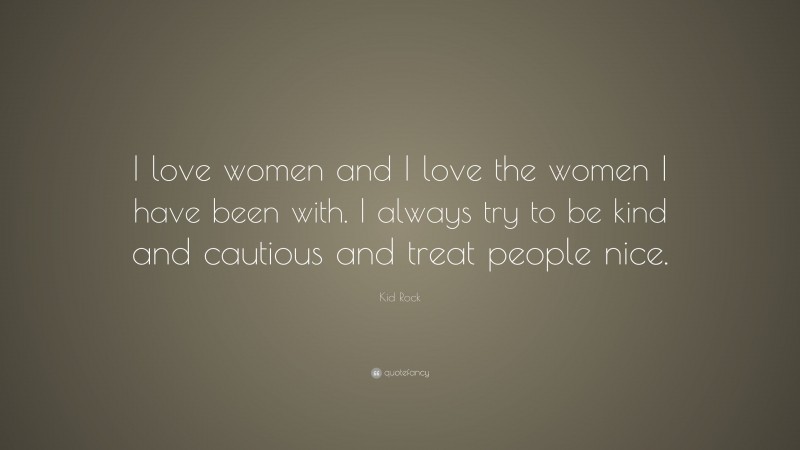 Kid Rock Quote: “I love women and I love the women I have been with. I always try to be kind and cautious and treat people nice.”