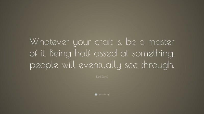 Kid Rock Quote: “Whatever your craft is, be a master of it. Being half assed at something, people will eventually see through.”