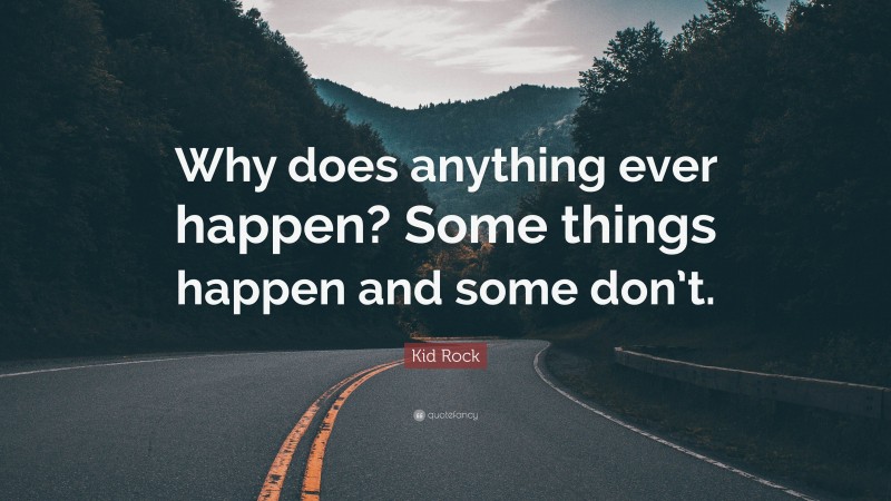 Kid Rock Quote: “Why does anything ever happen? Some things happen and some don’t.”