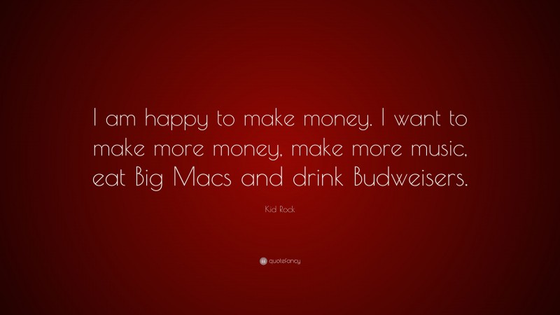 Kid Rock Quote: “I am happy to make money. I want to make more money, make more music, eat Big Macs and drink Budweisers.”