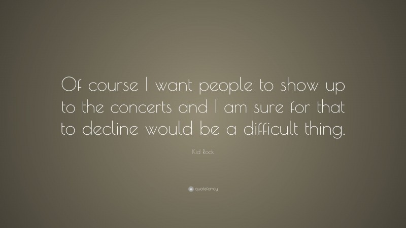 Kid Rock Quote: “Of course I want people to show up to the concerts and I am sure for that to decline would be a difficult thing.”