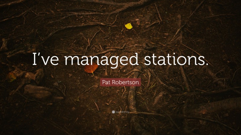 Pat Robertson Quote: “I’ve managed stations.”