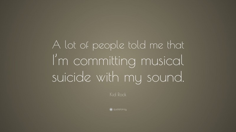 Kid Rock Quote: “A lot of people told me that I’m committing musical suicide with my sound.”