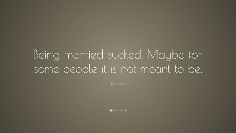 Kid Rock Quote: “Being married sucked. Maybe for some people it is not meant to be.”