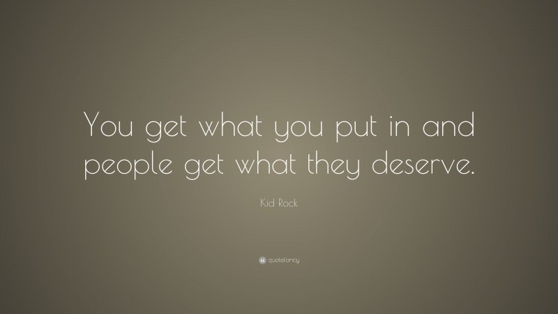Kid Rock Quote: “You get what you put in and people get what they deserve.”