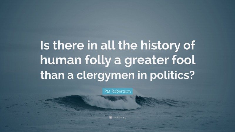 Pat Robertson Quote: “Is there in all the history of human folly a greater fool than a clergymen in politics?”