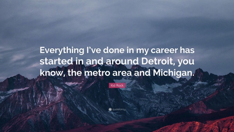 Kid Rock Quote: “Everything I’ve done in my career has started in and around Detroit, you know, the metro area and Michigan.”