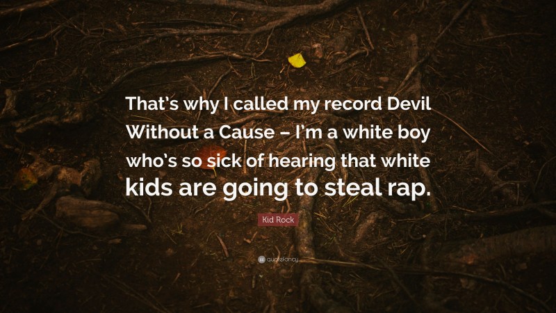 Kid Rock Quote: “That’s why I called my record Devil Without a Cause – I’m a white boy who’s so sick of hearing that white kids are going to steal rap.”