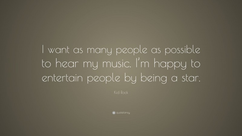 Kid Rock Quote: “I want as many people as possible to hear my music. I’m happy to entertain people by being a star.”