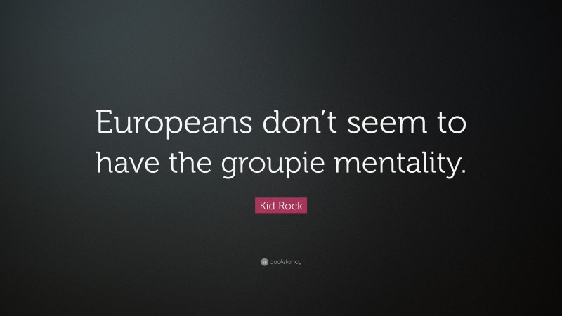 Kid Rock Quote: “Europeans don’t seem to have the groupie mentality.”
