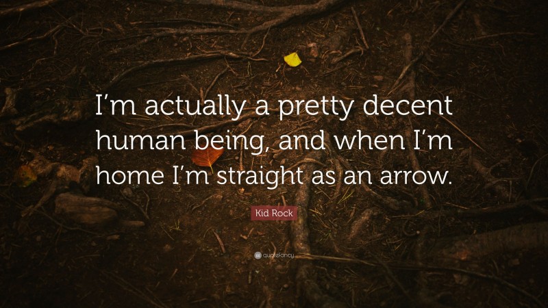 Kid Rock Quote: “I’m actually a pretty decent human being, and when I’m home I’m straight as an arrow.”