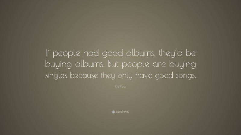 Kid Rock Quote: “If people had good albums, they’d be buying albums. But people are buying singles because they only have good songs.”