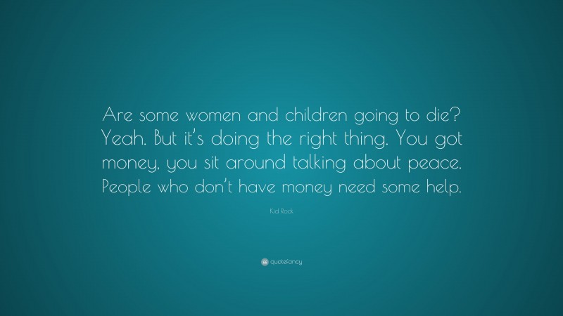Kid Rock Quote: “Are some women and children going to die? Yeah. But it’s doing the right thing. You got money, you sit around talking about peace. People who don’t have money need some help.”