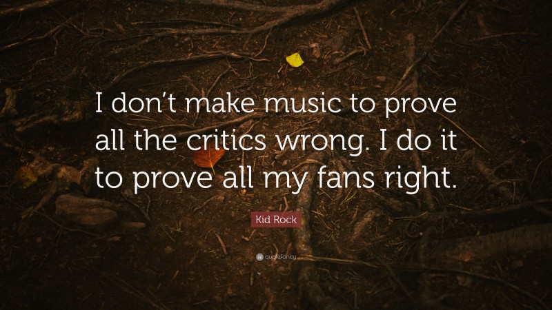 Kid Rock Quote: “I don’t make music to prove all the critics wrong. I do it to prove all my fans right.”