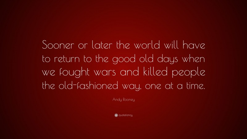 Andy Rooney Quote: “Sooner or later the world will have to return to the good old days when we fought wars and killed people the old-fashioned way, one at a time.”