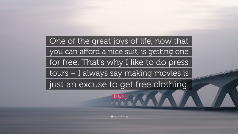 Eli Roth Quote: “One of the great joys of life, now that you can afford a nice suit, is getting one for free. That’s why I like to do press tours – I always say making movies is just an excuse to get free clothing.”