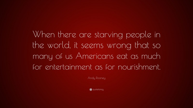 Andy Rooney Quote: “When there are starving people in the world, it seems wrong that so many of us Americans eat as much for entertainment as for nourishment.”