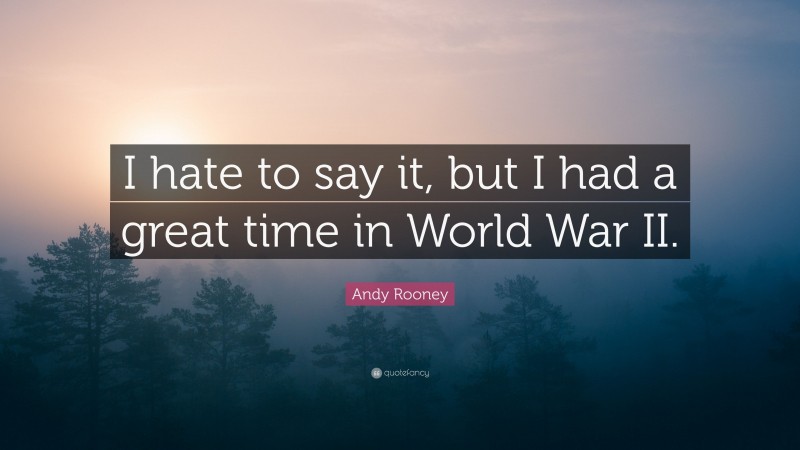 Andy Rooney Quote: “I hate to say it, but I had a great time in World War II.”