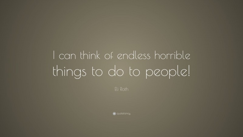 Eli Roth Quote: “I can think of endless horrible things to do to people!”