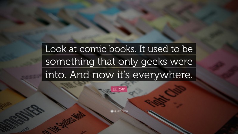 Eli Roth Quote: “Look at comic books. It used to be something that only geeks were into. And now it’s everywhere.”