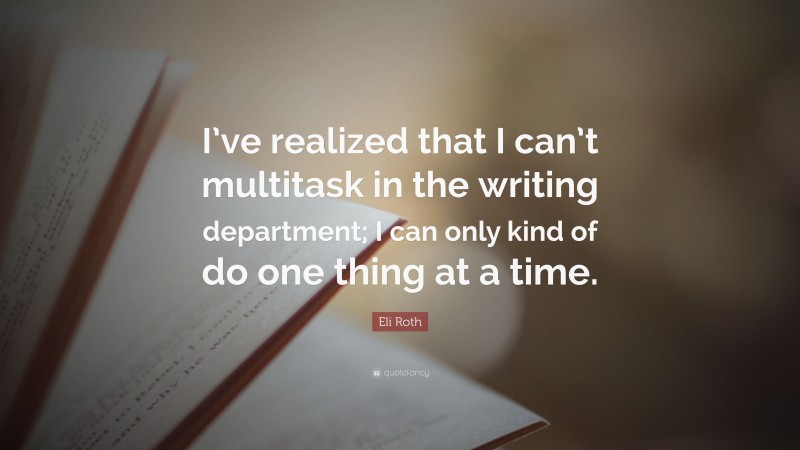 Eli Roth Quote: “I’ve realized that I can’t multitask in the writing department; I can only kind of do one thing at a time.”