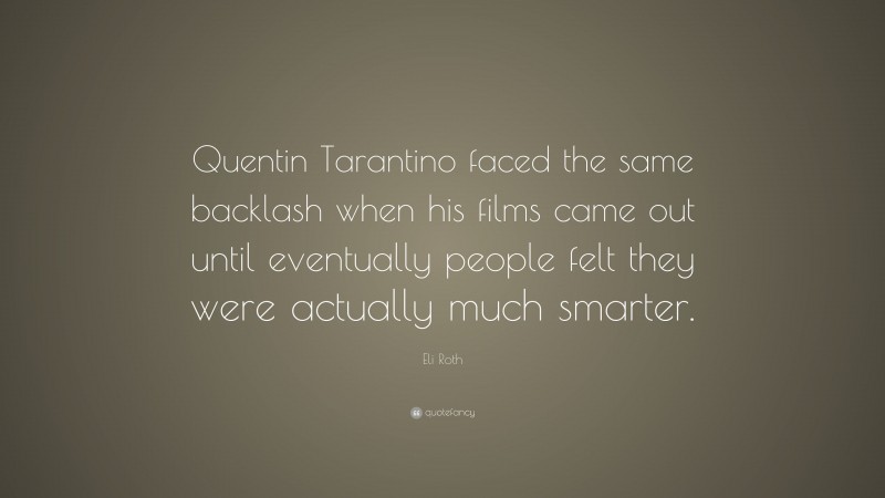Eli Roth Quote: “Quentin Tarantino faced the same backlash when his films came out until eventually people felt they were actually much smarter.”
