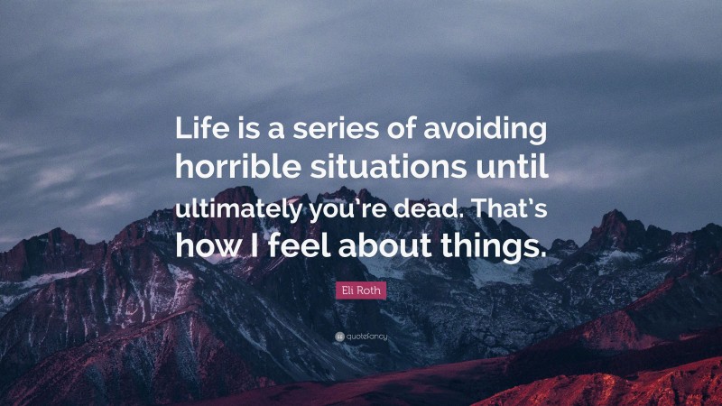 Eli Roth Quote: “Life is a series of avoiding horrible situations until ultimately you’re dead. That’s how I feel about things.”