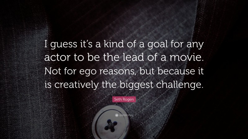 Seth Rogen Quote: “I guess it’s a kind of a goal for any actor to be the lead of a movie. Not for ego reasons, but because it is creatively the biggest challenge.”
