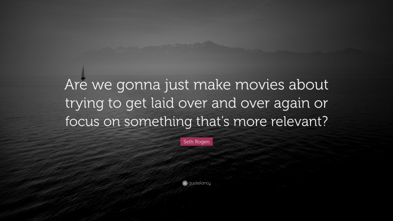 Seth Rogen Quote: “Are we gonna just make movies about trying to get laid over and over again or focus on something that’s more relevant?”