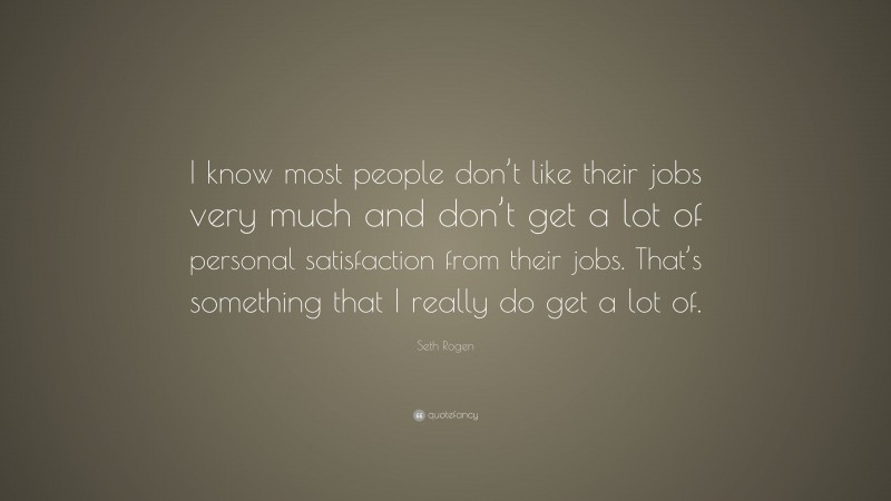 Seth Rogen Quote: “I know most people don’t like their jobs very much and don’t get a lot of personal satisfaction from their jobs. That’s something that I really do get a lot of.”