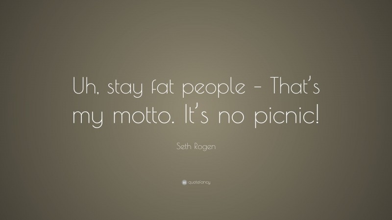 Seth Rogen Quote: “Uh, stay fat people – That’s my motto. It’s no picnic!”