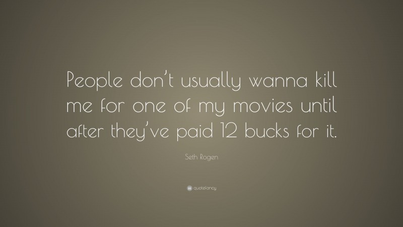 Seth Rogen Quote: “People don’t usually wanna kill me for one of my movies until after they’ve paid 12 bucks for it.”