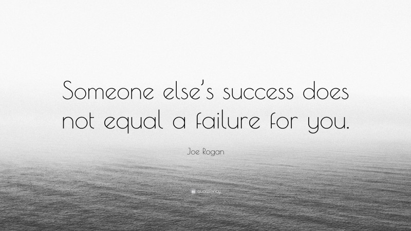 Joe Rogan Quote: “Someone else’s success does not equal a failure for you.”
