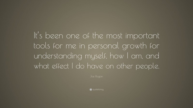 Joe Rogan Quote: “It’s been one of the most important tools for me in personal growth for understanding myself, how I am, and what effect I do have on other people.”
