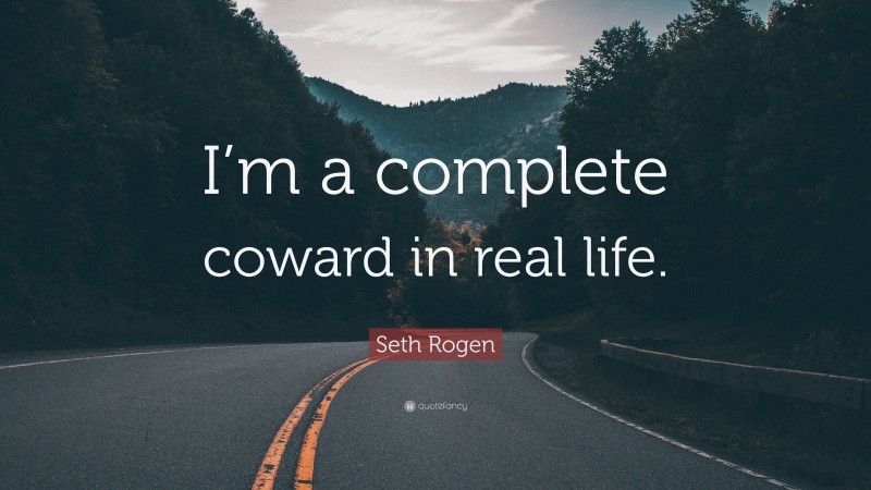 Seth Rogen Quote: “I’m a complete coward in real life.”