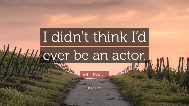 Seth Rogen Quote: “I didn’t think I’d ever be an actor.”
