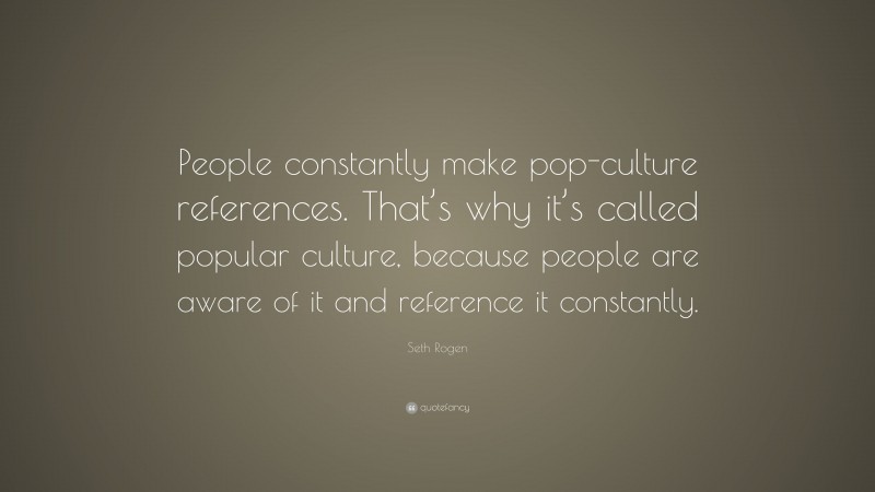 Seth Rogen Quote: “People constantly make pop-culture references. That’s why it’s called popular culture, because people are aware of it and reference it constantly.”