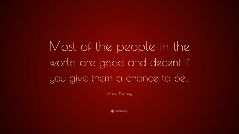 Andy Rooney Quote: “Most of the people in the world are good and decent if you give them a chance to be...”