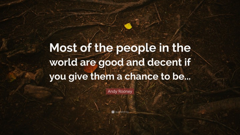Andy Rooney Quote: “Most of the people in the world are good and decent if you give them a chance to be...”