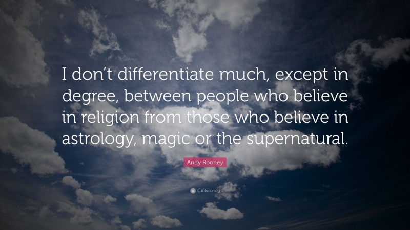 Andy Rooney Quote: “I don’t differentiate much, except in degree, between people who believe in religion from those who believe in astrology, magic or the supernatural.”