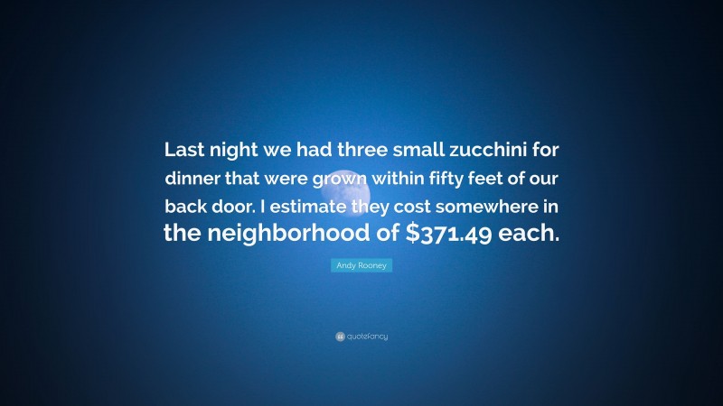 Andy Rooney Quote: “Last night we had three small zucchini for dinner that were grown within fifty feet of our back door. I estimate they cost somewhere in the neighborhood of $371.49 each.”