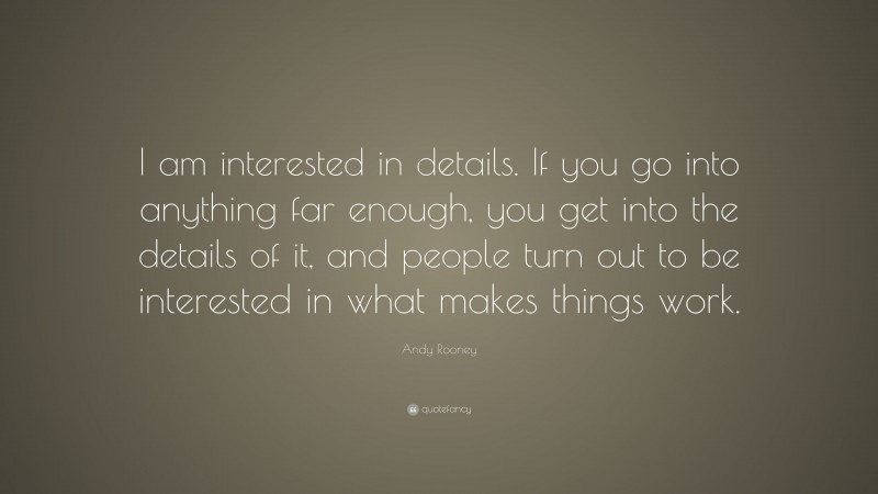 Andy Rooney Quote: “I am interested in details. If you go into anything far enough, you get into the details of it, and people turn out to be interested in what makes things work.”