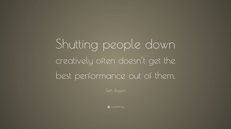 Seth Rogen Quote: “Shutting people down creatively often doesn’t get the best performance out of them.”