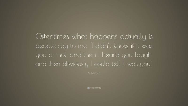 Seth Rogen Quote: “Oftentimes what happens actually is people say to me, ‘I didn’t know if it was you or not, and then I heard you laugh, and then obviously I could tell it was you.’”