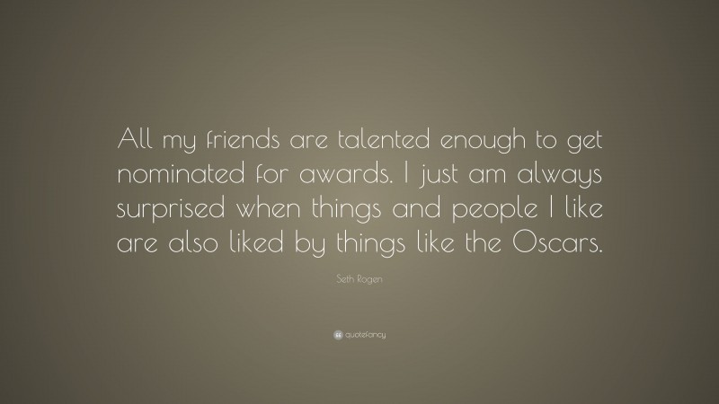 Seth Rogen Quote: “All my friends are talented enough to get nominated for awards. I just am always surprised when things and people I like are also liked by things like the Oscars.”