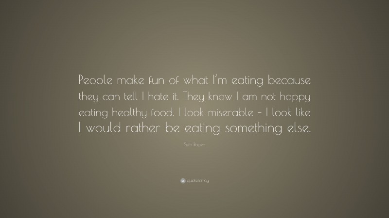 Seth Rogen Quote: “People make fun of what I’m eating because they can tell I hate it. They know I am not happy eating healthy food. I look miserable – I look like I would rather be eating something else.”