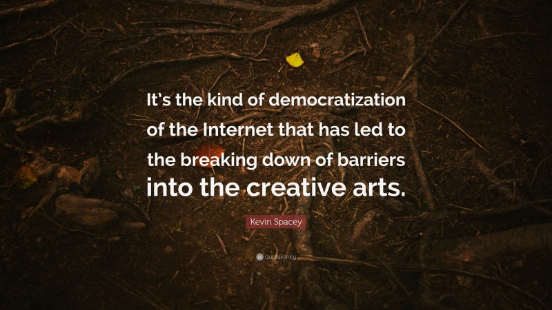 Kevin Spacey Quote: “It’s the kind of democratization of the Internet that has led to the breaking down of barriers into the creative arts.”