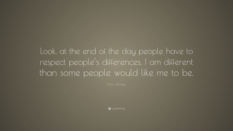 Kevin Spacey Quote: “Look, at the end of the day people have to respect people’s differences. I am different than some people would like me to be.”