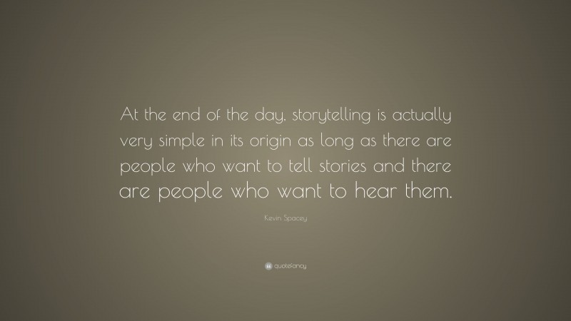 Kevin Spacey Quote: “At the end of the day, storytelling is actually very simple in its origin as long as there are people who want to tell stories and there are people who want to hear them.”