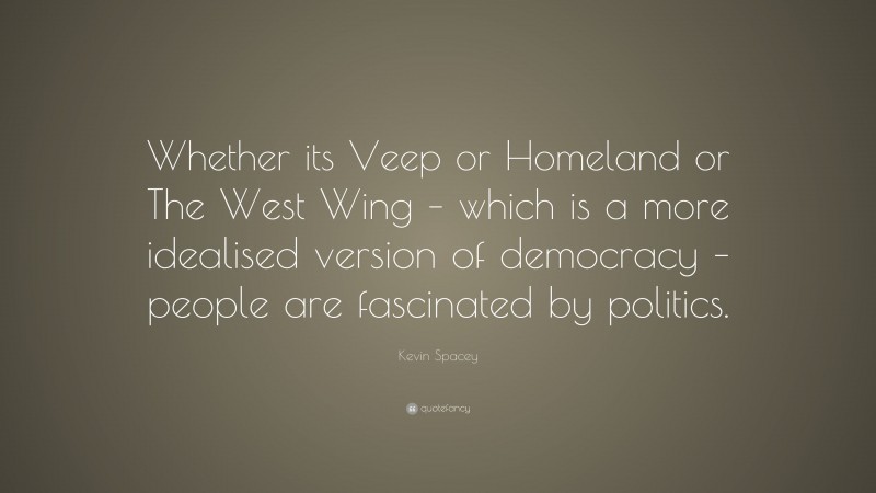 Kevin Spacey Quote: “Whether its Veep or Homeland or The West Wing – which is a more idealised version of democracy – people are fascinated by politics.”
